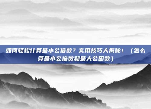 如何轻松计算最小公倍数？实用技巧大揭秘！（怎么算最小公倍数和最大公因数）