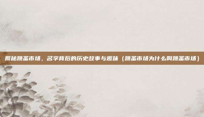 揭秘跳蚤市场，名字背后的历史故事与趣味（跳蚤市场为什么叫跳蚤市场）