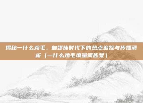 揭秘一什么鸡毛,自媒体时代下的热点追踪与传播解析(一什么鸡毛填量词答案)