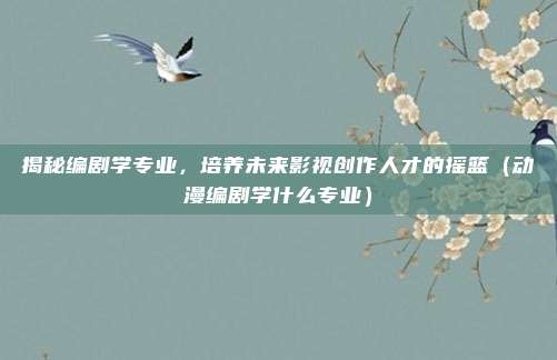 揭秘编剧学专业,培养未来影视创作人才的摇篮(动漫编剧学什么专业)
