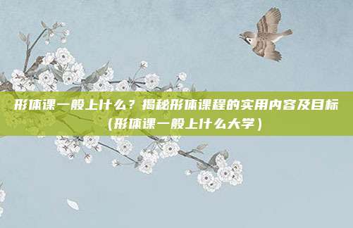 形体课一般上什么？揭秘形体课程的实用内容及目标（形体课一般上什么大学）
