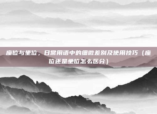 座位与坐位，日常用语中的细微差别及使用技巧（座位还是坐位怎么区分）