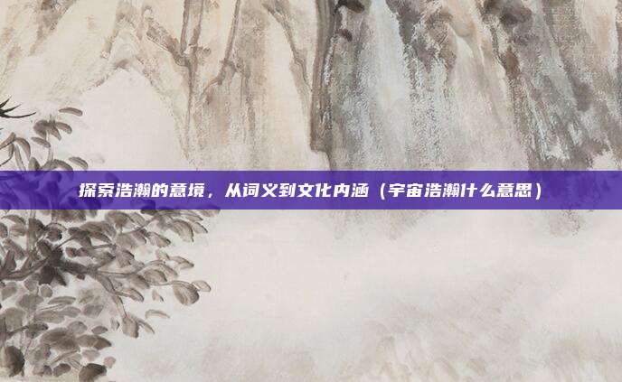 探索浩瀚的意境，从词义到文化内涵（宇宙浩瀚什么意思）