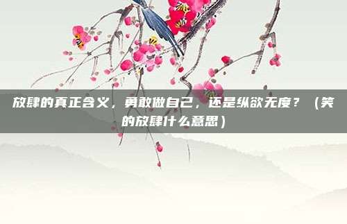 放肆的真正含义,勇敢做自己,还是纵欲无度?(笑的放肆什么意思)