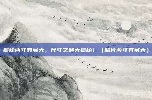 揭秘两寸有多大,尺寸之谜大揭秘!(照片两寸有多大)