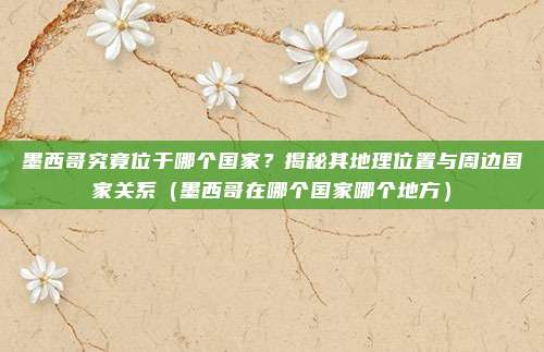墨西哥究竟位于哪个国家?揭秘其地理位置与周边国家关系(墨西哥在哪个国家哪个地方)
