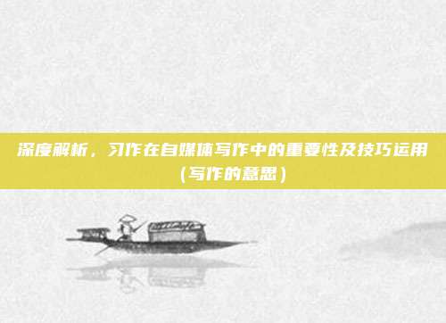 深度解析,习作在自媒体写作中的重要性及技巧运用(写作的意思)