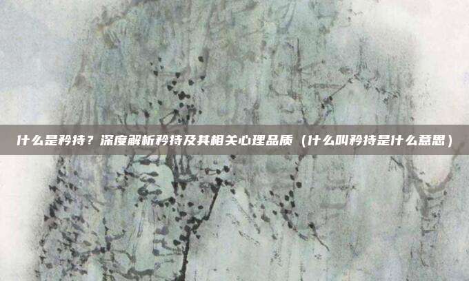 什么是矜持?深度解析矜持及其相关心理品质(什么叫矜持是什么意思)