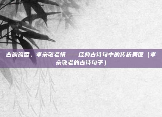 古韵流香,孝亲敬老情——经典古诗句中的传统美德(孝亲敬老的古诗句子)