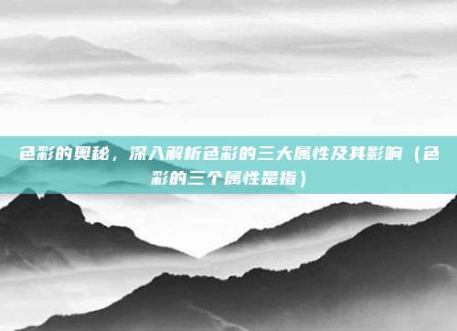色彩的奥秘,深入解析色彩的三大属性及其影响(色彩的三个属性是指)