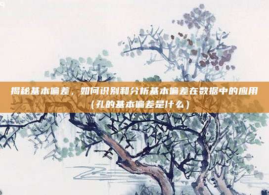 揭秘基本偏差,如何识别和分析基本偏差在数据中的应用(孔的基本偏差是什么)