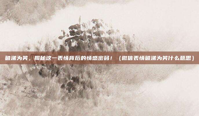 破涕为笑,揭秘这一表情背后的情感密码!(微信表情破涕为笑什么意思)
