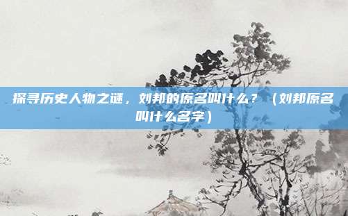 探寻历史人物之谜,刘邦的原名叫什么?(刘邦原名叫什么名字)