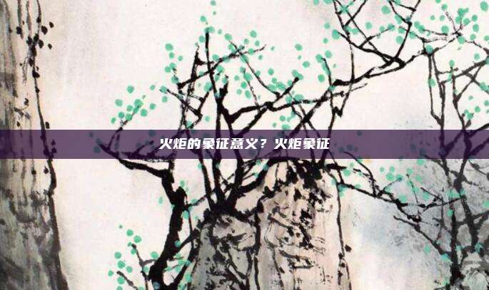 火炬的象征意义？火炬象征