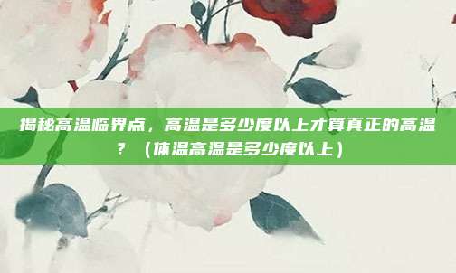 揭秘高温临界点，高温是多少度以上才算真正的高温？（体温高温是多少度以上）