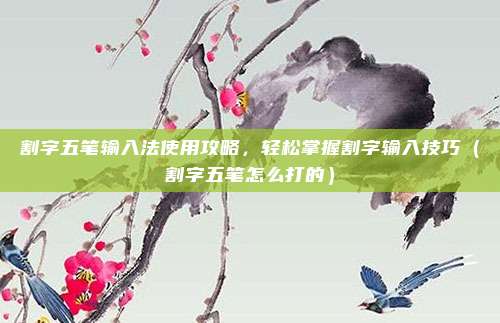 割字五笔输入法使用攻略，轻松掌握割字输入技巧（割字五笔怎么打的）
