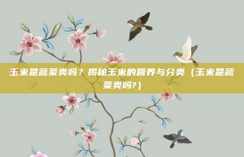 玉米是蔬菜类吗？揭秘玉米的营养与分类（玉米是蔬菜类吗?）