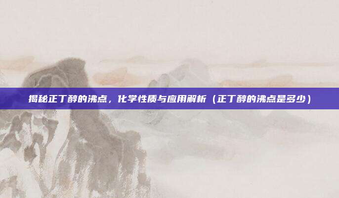 揭秘正丁醇的沸点，化学性质与应用解析（正丁醇的沸点是多少）