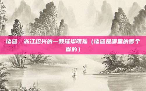 诸暨，浙江绍兴的一颗璀璨明珠（诸暨是哪里的哪个省的）