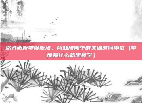 深入解析季度概念，商业周期中的关键时间单位（季度是什么意思数学）