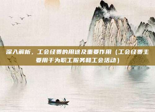 深入解析，工会经费的用途及重要作用（工会经费主要用于为职工服务和工会活动）