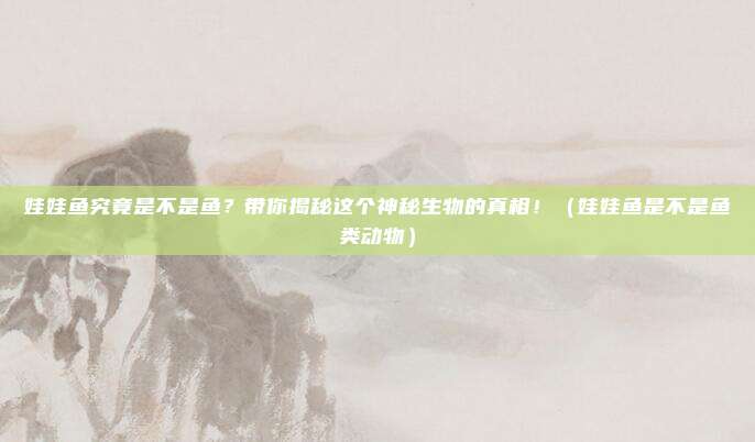 娃娃鱼究竟是不是鱼？带你揭秘这个神秘生物的真相！（娃娃鱼是不是鱼类动物）