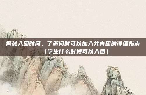 揭秘入团时间，了解何时可以加入共青团的详细指南（学生什么时候可以入团）