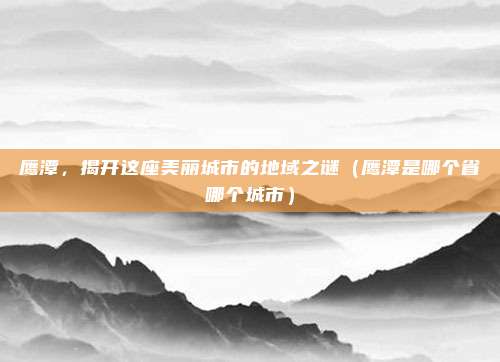 鹰潭，揭开这座美丽城市的地域之谜（鹰潭是哪个省哪个城市）