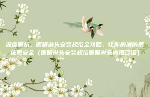深度解析，侧喷淋头安装规范全攻略，让你的消防系统更安全（侧喷淋头安装规范侧喷淋头离墙多远）