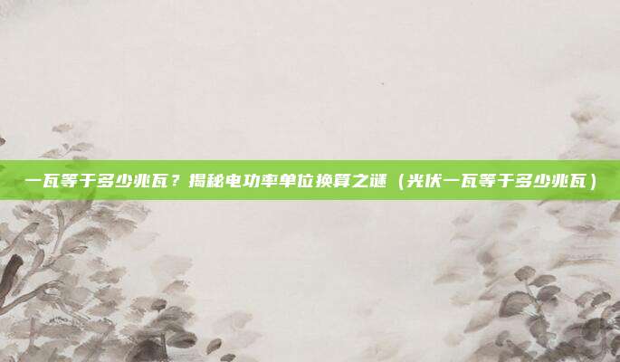 一瓦等于多少兆瓦？揭秘电功率单位换算之谜（光伏一瓦等于多少兆瓦）