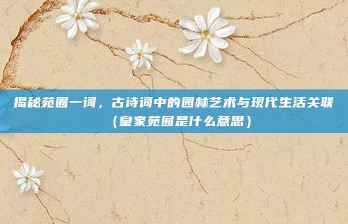 揭秘苑囿一词，古诗词中的园林艺术与现代生活关联（皇家苑囿是什么意思）