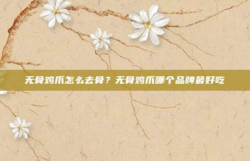 无骨鸡爪怎么去骨？无骨鸡爪哪个品牌最好吃