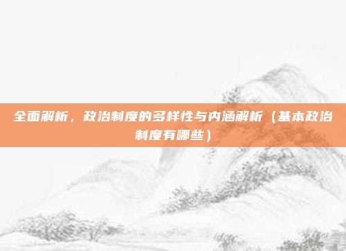 全面解析，政治制度的多样性与内涵解析（基本政治制度有哪些）