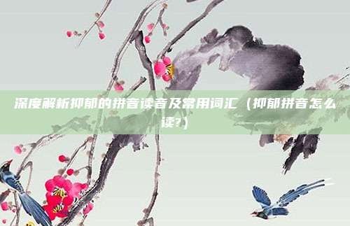 深度解析抑郁的拼音读音及常用词汇（抑郁拼音怎么读?）
