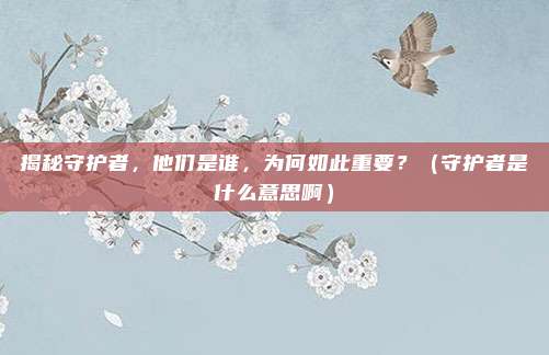 揭秘守护者，他们是谁，为何如此重要？（守护者是什么意思啊）