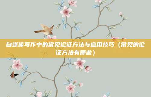 自媒体写作中的常见论证方法与应用技巧（常见的论证方法有哪些）