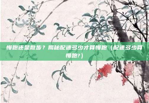 慢跑还是散步？揭秘配速多少才算慢跑（配速多少算慢跑?）