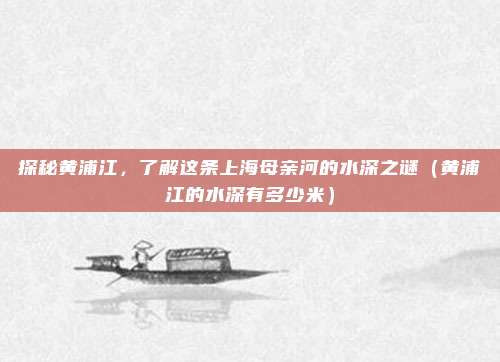 探秘黄浦江，了解这条上海母亲河的水深之谜（黄浦江的水深有多少米）