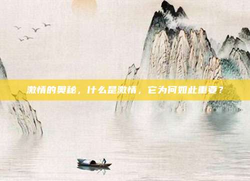 激情的奥秘，什么是激情，它为何如此重要？