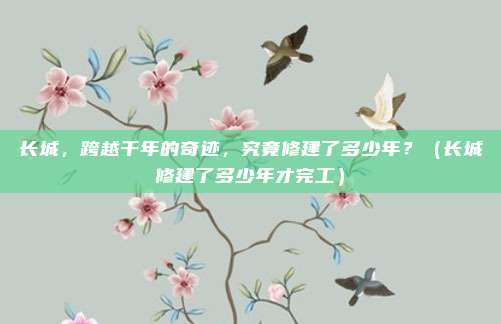 长城，跨越千年的奇迹，究竟修建了多少年？（长城修建了多少年才完工）