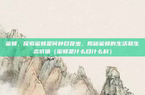 蜜蜂，探索蜜蜂是何种目昆虫，揭秘蜜蜂的生活和生态价值（蜜蜂是什么目什么科）