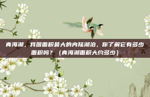 青海湖，我国面积最大的内陆湖泊，你了解它有多少面积吗？（青海湖面积大约多少）