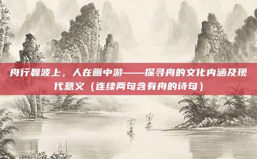 舟行碧波上，人在画中游——探寻舟的文化内涵及现代意义（连续两句含有舟的诗句）