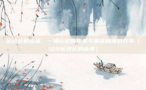 运动会的由来，一场历史的传承与体育精神的升华（129运动会的由来）