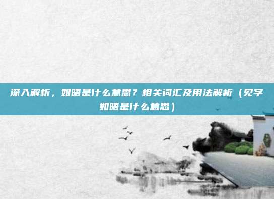 深入解析，如晤是什么意思？相关词汇及用法解析（见字如晤是什么意思）