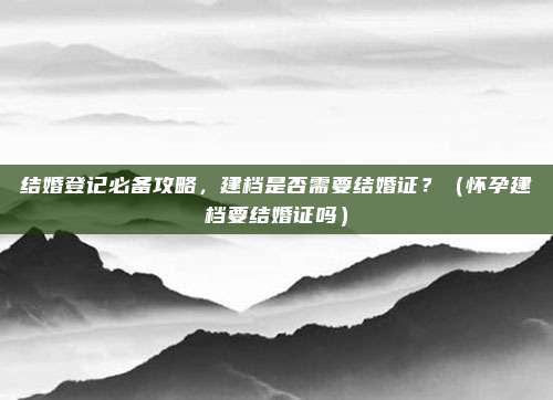 结婚登记必备攻略，建档是否需要结婚证？（怀孕建档要结婚证吗）