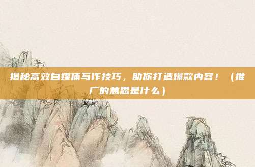 揭秘高效自媒体写作技巧，助你打造爆款内容！（推广的意思是什么）