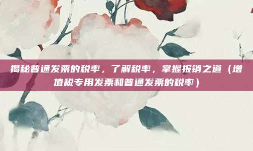 揭秘普通发票的税率，了解税率，掌握报销之道（增值税专用发票和普通发票的税率）