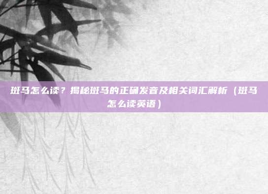 斑马怎么读？揭秘斑马的正确发音及相关词汇解析（斑马怎么读英语）