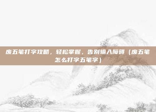 废五笔打字攻略，轻松掌握，告别输入障碍（废五笔怎么打字五笔字）